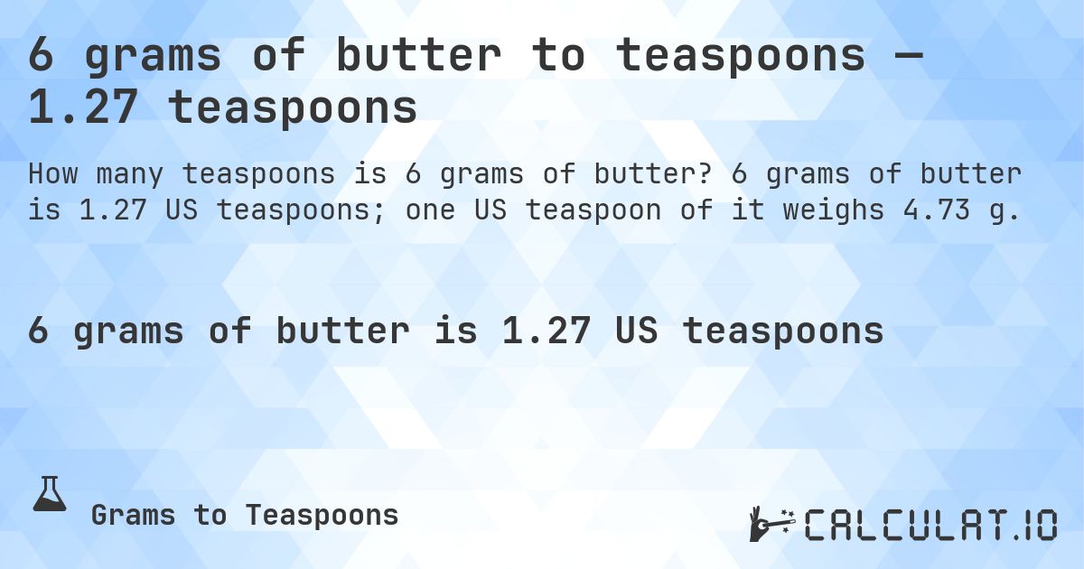 6 grams of butter to teaspoons — 1.27 teaspoons. 6 grams of butter is 1.27 US teaspoons; one US teaspoon of it weighs 4.73 g.