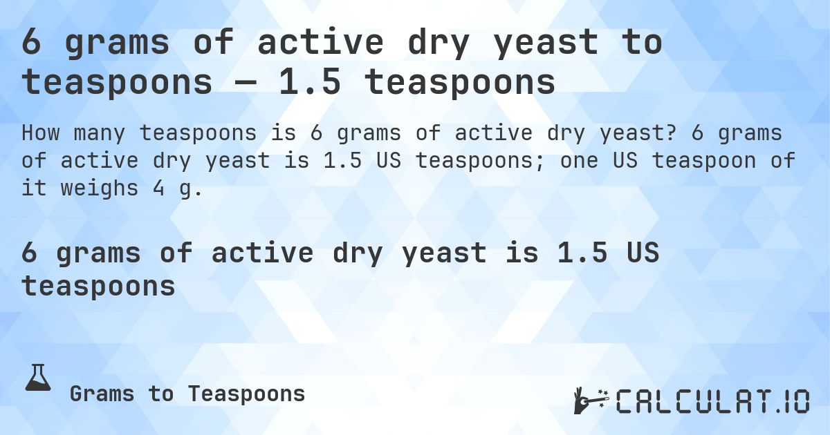 6 grams of active dry yeast to teaspoons — 1.5 teaspoons. 6 grams of active dry yeast is 1.5 US teaspoons; one US teaspoon of it weighs 4 g.