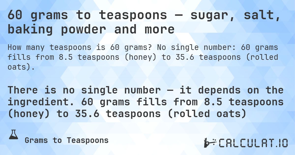 60 grams to teaspoons — sugar, salt, baking powder and more. No single number: 60 grams fills from 8.5 teaspoons (honey) to 35.6 teaspoons (rolled oats).