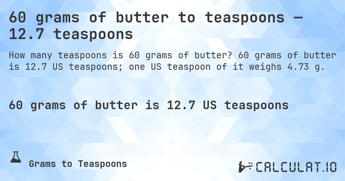 60 grams of butter to teaspoons — 12.7 teaspoons. 60 grams of butter is 12.7 US teaspoons; one US teaspoon of it weighs 4.73 g.