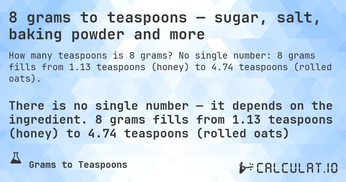 8 grams to teaspoons — sugar, salt, baking powder and more. No single number: 8 grams fills from 1.13 teaspoons (honey) to 4.74 teaspoons (rolled oats).