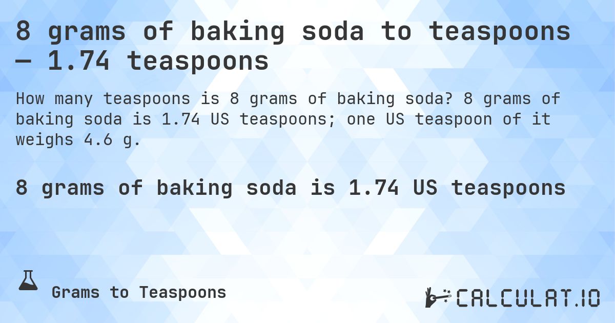 8 grams of baking soda to teaspoons — 1.74 teaspoons. 8 grams of baking soda is 1.74 US teaspoons; one US teaspoon of it weighs 4.6 g.
