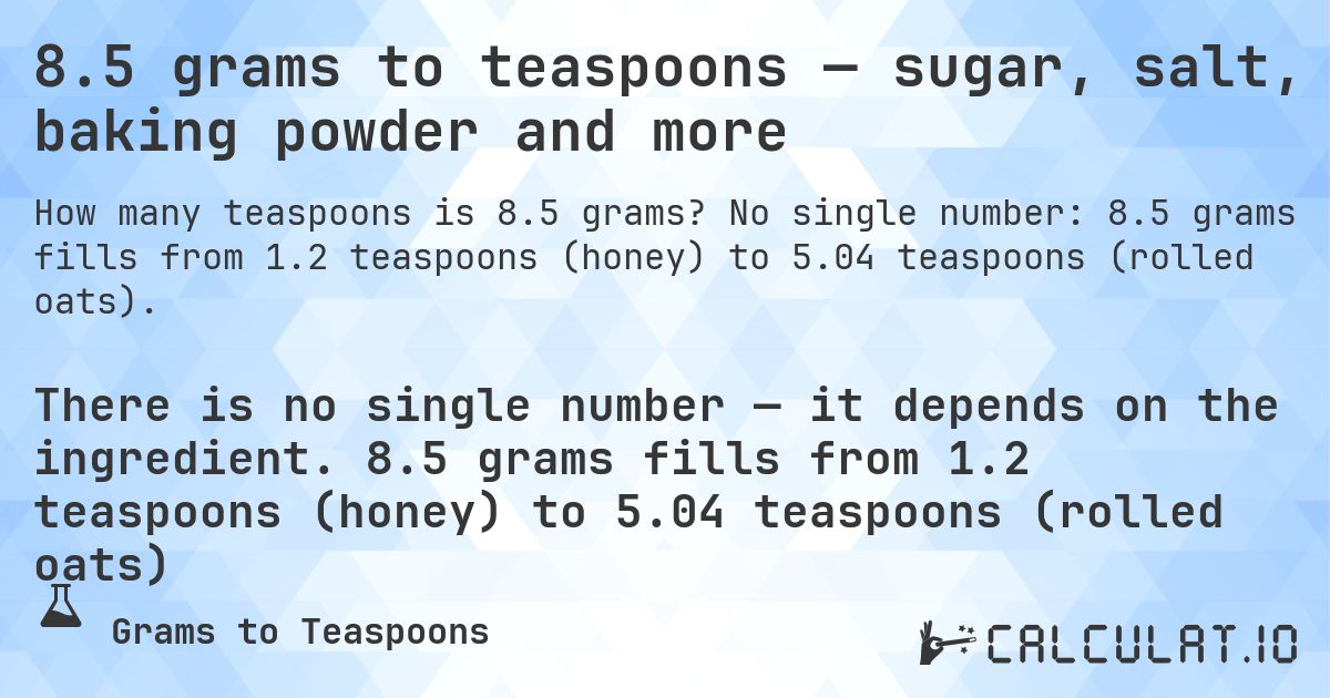 8.5 grams to teaspoons — sugar, salt, baking powder and more. No single number: 8.5 grams fills from 1.2 teaspoons (honey) to 5.04 teaspoons (rolled oats).