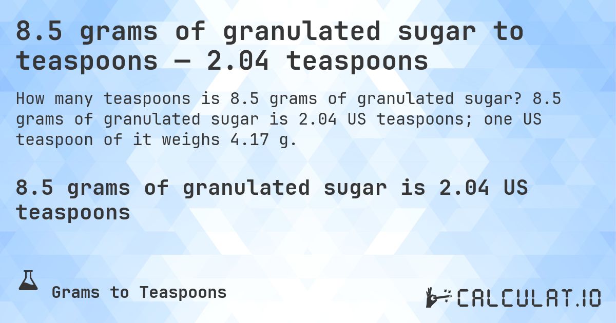 8.5 grams of granulated sugar to teaspoons — 2.04 teaspoons. 8.5 grams of granulated sugar is 2.04 US teaspoons; one US teaspoon of it weighs 4.17 g.