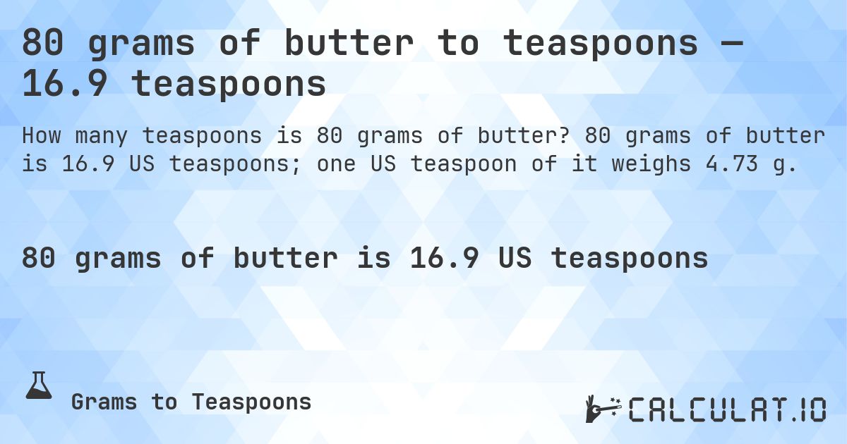 80 grams of butter to teaspoons — 16.9 teaspoons. 80 grams of butter is 16.9 US teaspoons; one US teaspoon of it weighs 4.73 g.