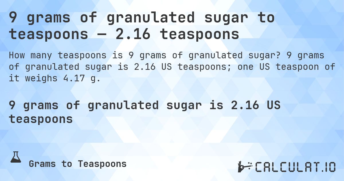 9 grams of granulated sugar to teaspoons — 2.16 teaspoons. 9 grams of granulated sugar is 2.16 US teaspoons; one US teaspoon of it weighs 4.17 g.