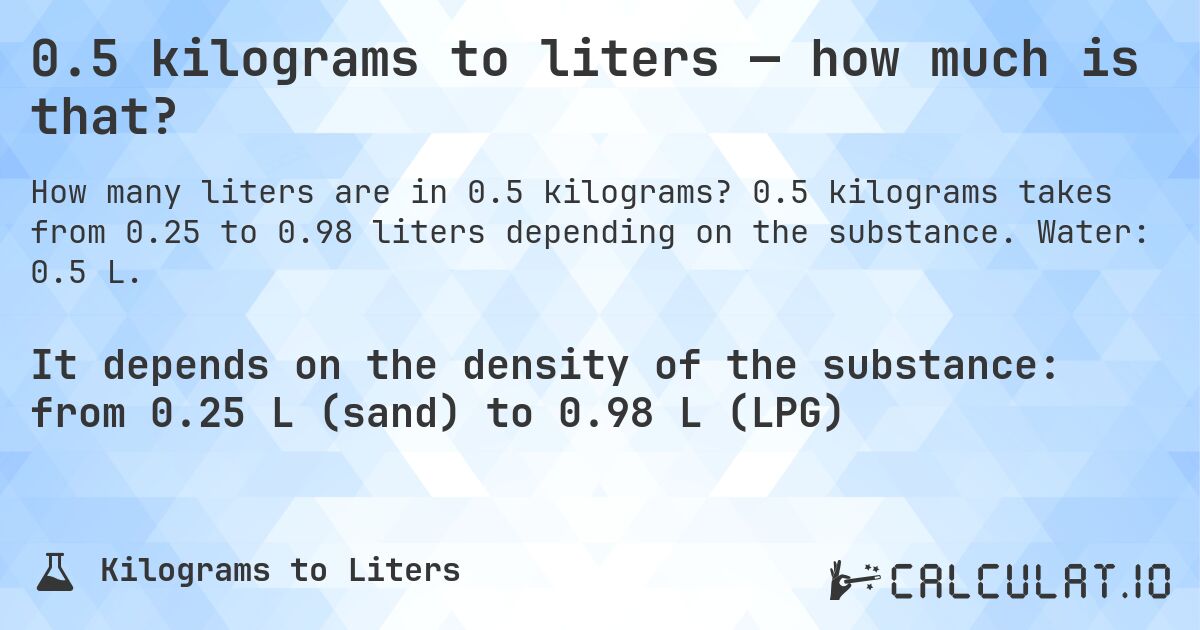 0.5 kilograms to liters — how much is that?. 0.5 kilograms takes from 0.25 to 0.98 liters depending on the substance. Water: 0.5 L.