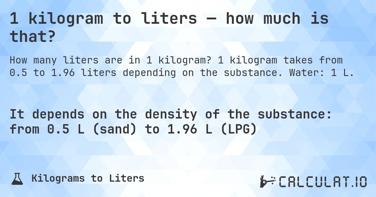 1 kilogram to liters — how much is that?. 1 kilogram takes from 0.5 to 1.96 liters depending on the substance. Water: 1 L.