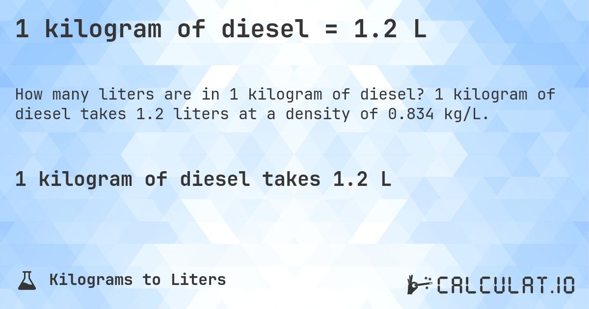 1 kilogram of diesel = 1.2 L. 1 kilogram of diesel takes 1.2 liters at a density of 0.834 kg/L.