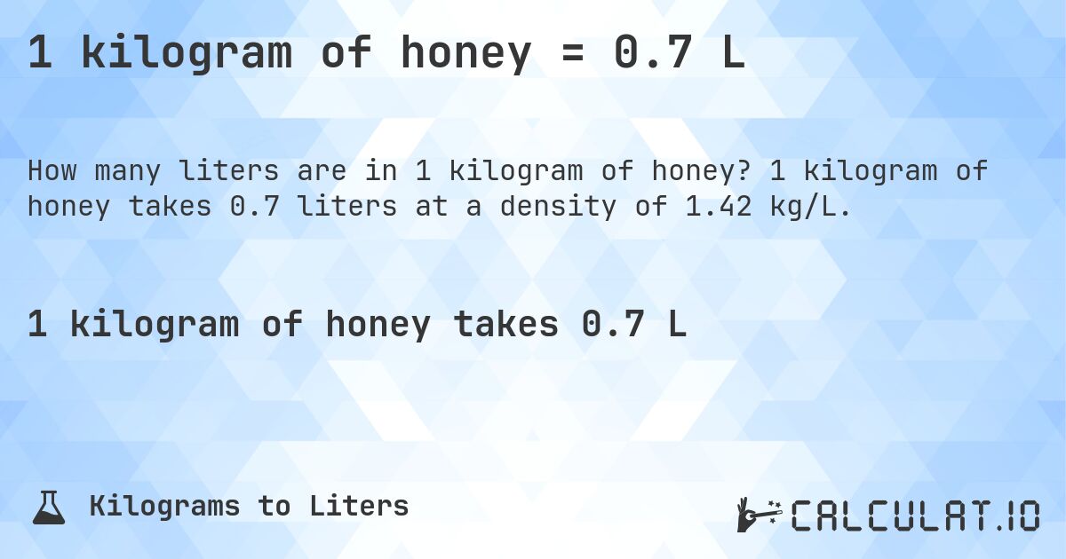 1 kilogram of honey = 0.7 L. 1 kilogram of honey takes 0.7 liters at a density of 1.42 kg/L.
