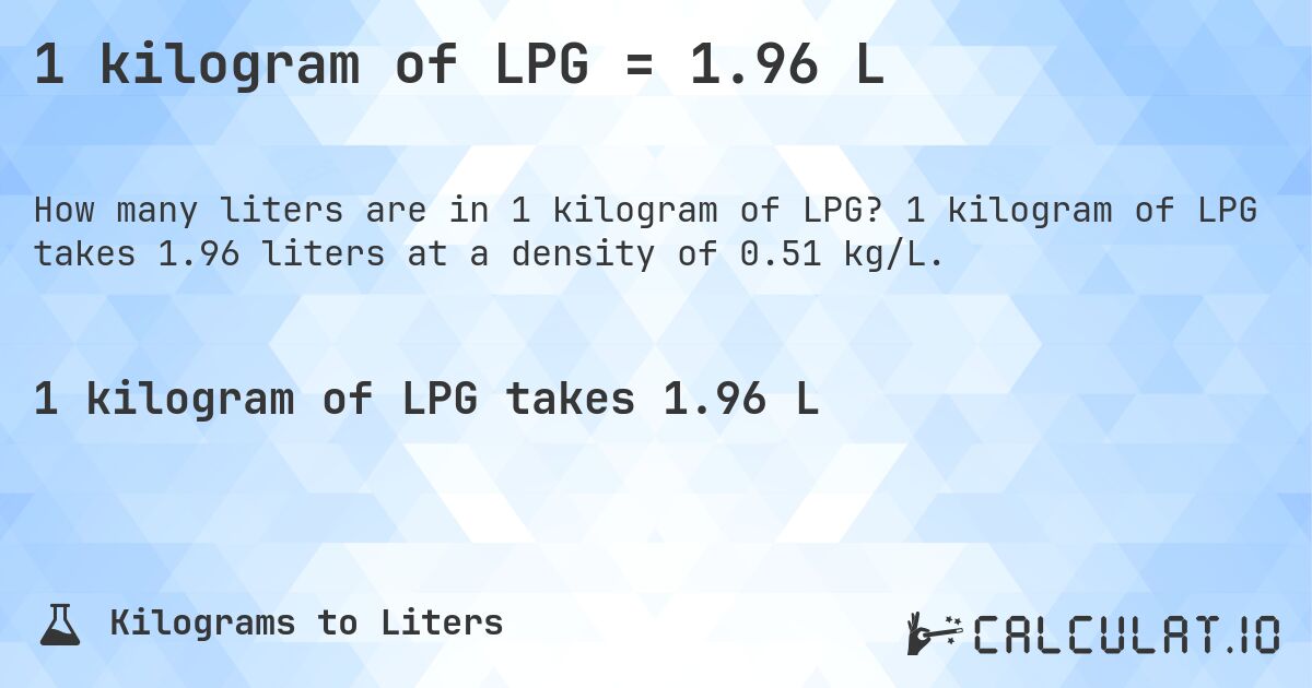 1 kilogram of LPG = 1.96 L. 1 kilogram of LPG takes 1.96 liters at a density of 0.51 kg/L.