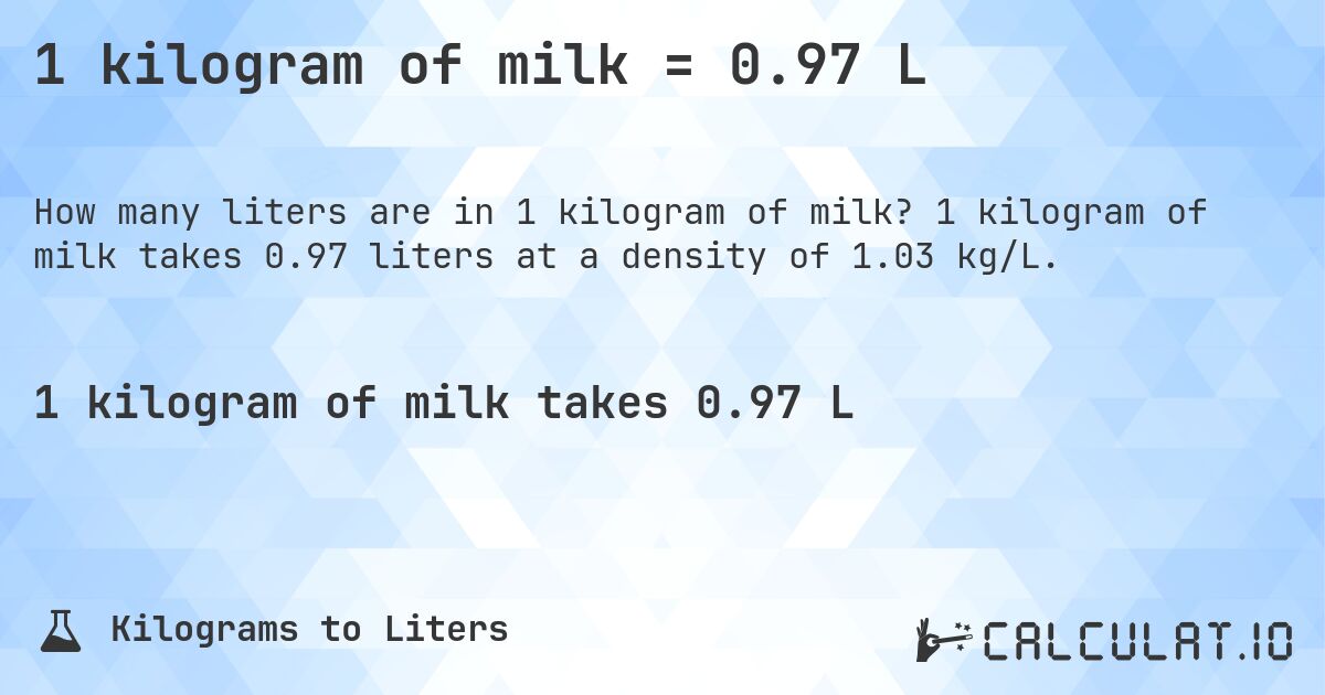 1 kilogram of milk = 0.97 L. 1 kilogram of milk takes 0.97 liters at a density of 1.03 kg/L.