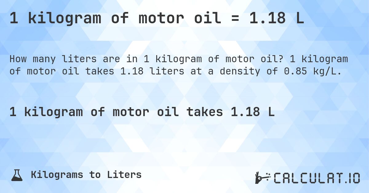 1 kilogram of motor oil = 1.18 L. 1 kilogram of motor oil takes 1.18 liters at a density of 0.85 kg/L.