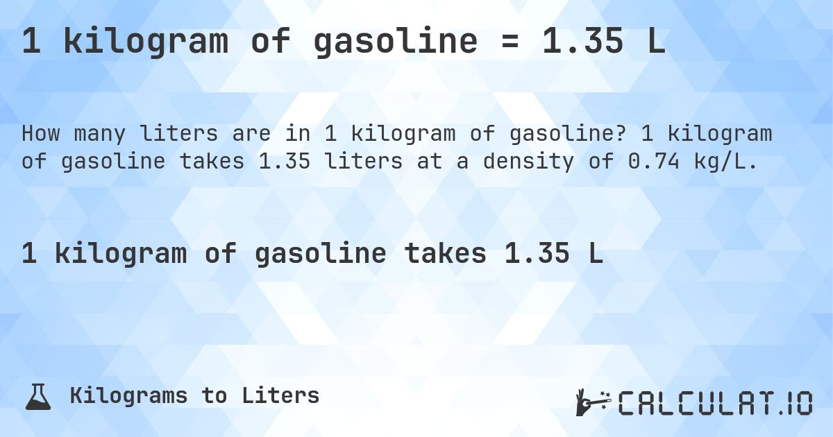 1 kilogram of gasoline = 1.35 L. 1 kilogram of gasoline takes 1.35 liters at a density of 0.74 kg/L.