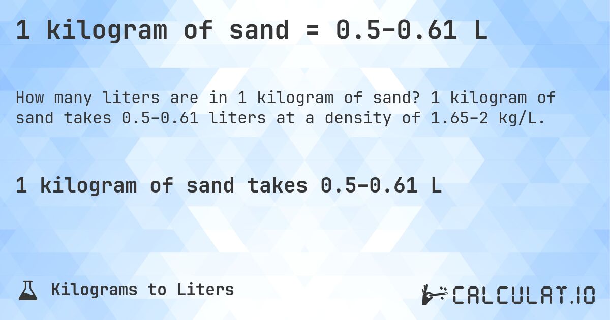 1 kilogram of sand = 0.5–0.61 L. 1 kilogram of sand takes 0.5–0.61 liters at a density of 1.65–2 kg/L.