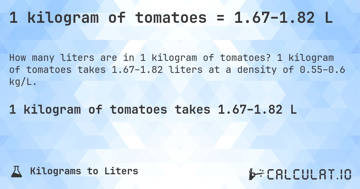 1 kilogram of tomatoes = 1.67–1.82 L. 1 kilogram of tomatoes takes 1.67–1.82 liters at a density of 0.55–0.6 kg/L.