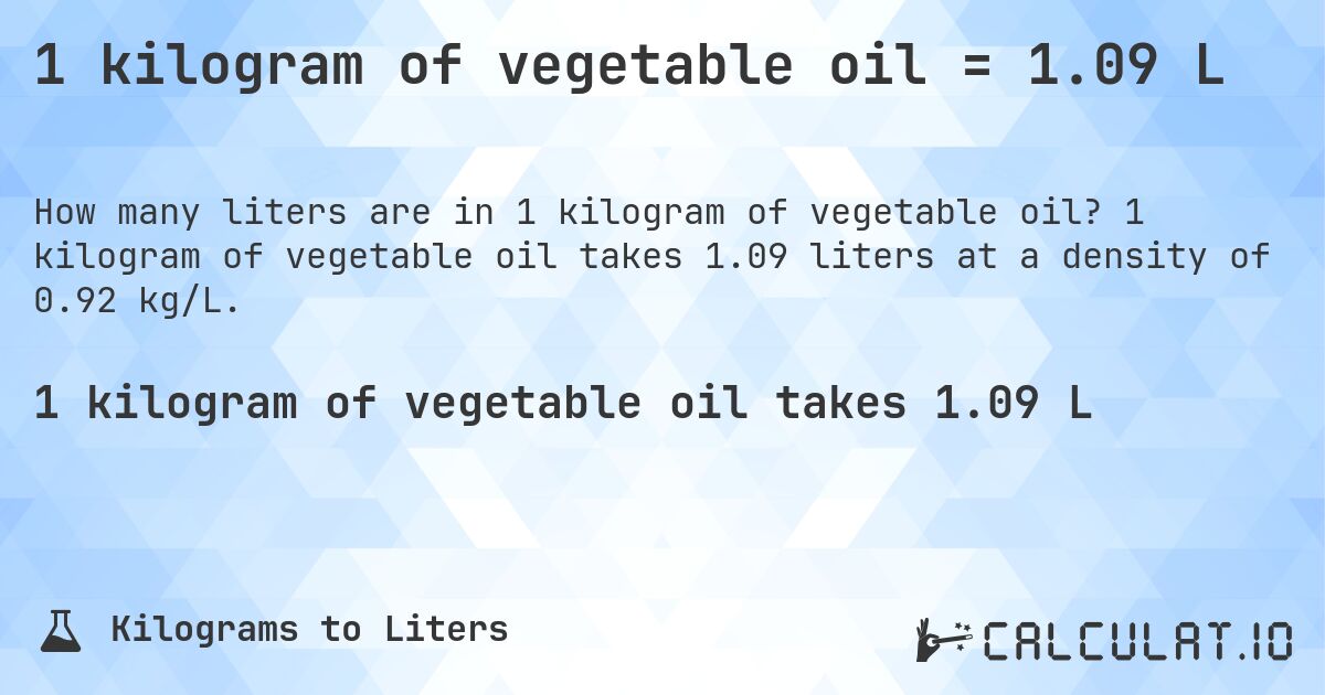 1 kilogram of vegetable oil = 1.09 L. 1 kilogram of vegetable oil takes 1.09 liters at a density of 0.92 kg/L.