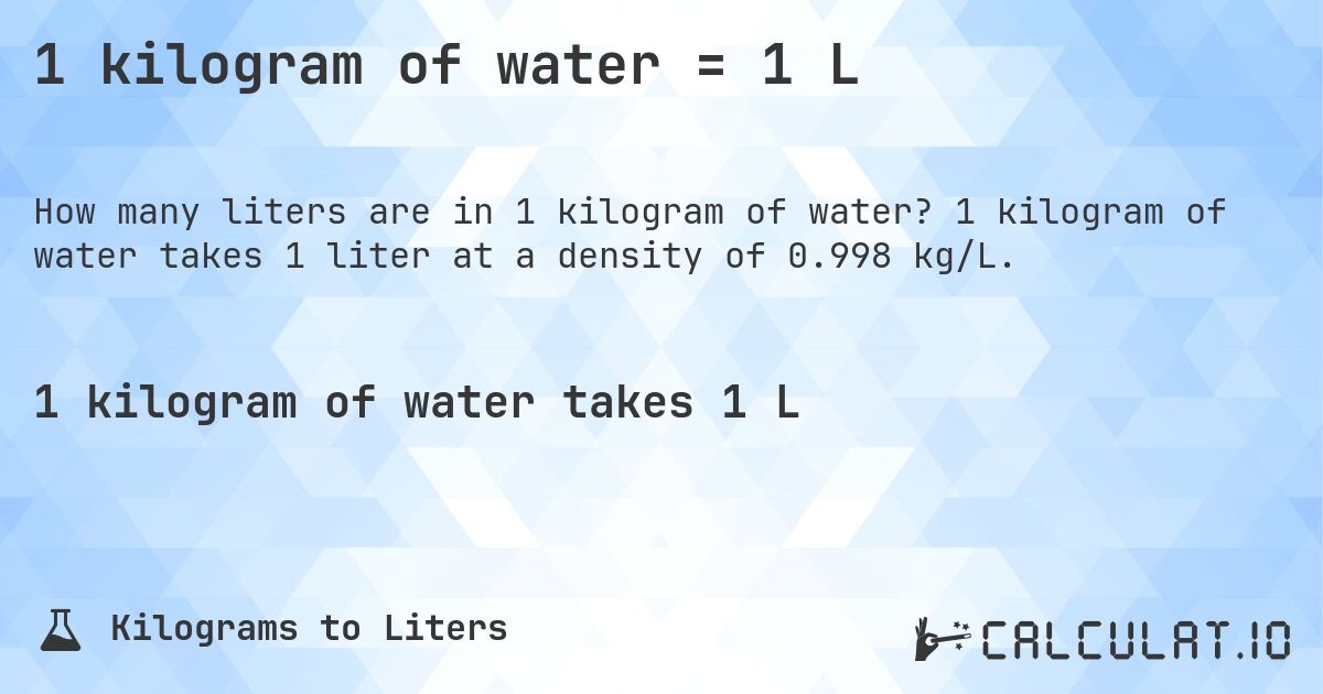 1 kilogram of water = 1 L. 1 kilogram of water takes 1 liter at a density of 0.998 kg/L.