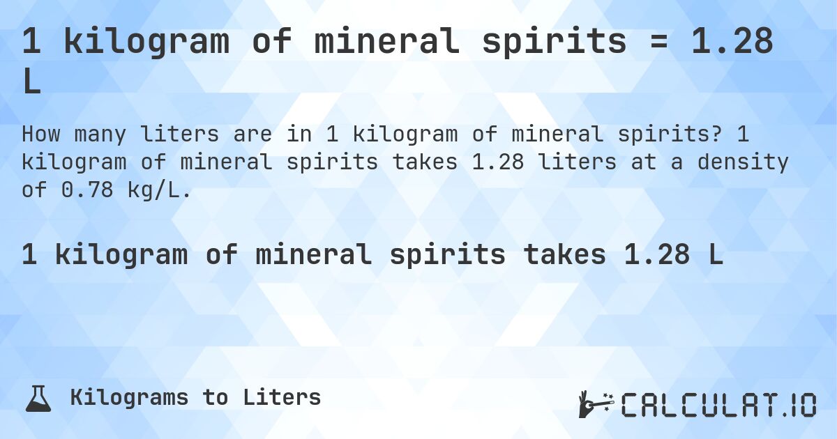 1 kilogram of mineral spirits = 1.28 L. 1 kilogram of mineral spirits takes 1.28 liters at a density of 0.78 kg/L.