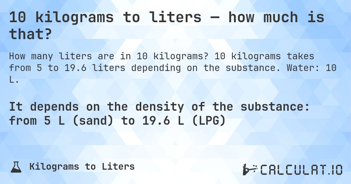 10 kilograms to liters — how much is that?. 10 kilograms takes from 5 to 19.6 liters depending on the substance. Water: 10 L.