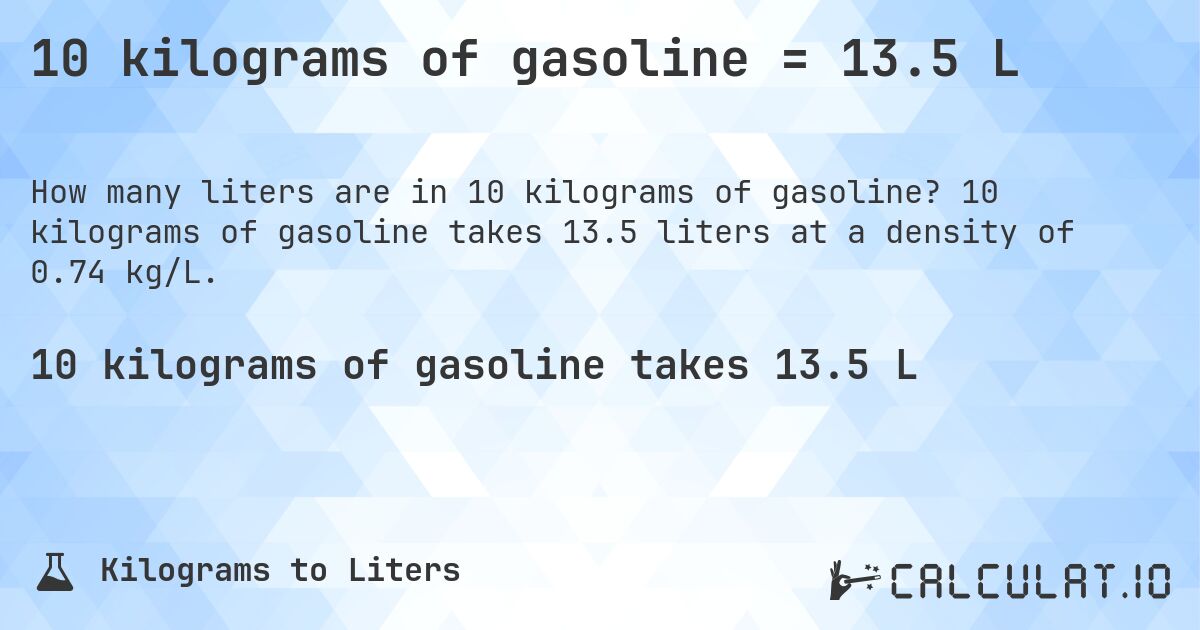 10 kilograms of gasoline = 13.5 L. 10 kilograms of gasoline takes 13.5 liters at a density of 0.74 kg/L.