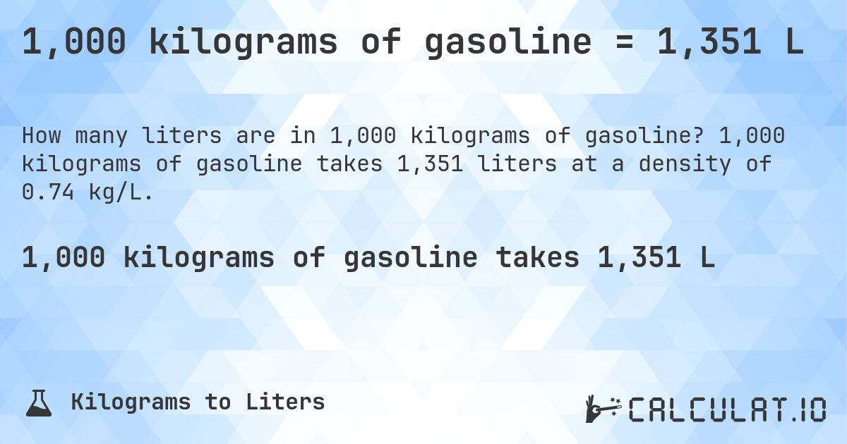 1,000 kilograms of gasoline = 1,351 L. 1,000 kilograms of gasoline takes 1,351 liters at a density of 0.74 kg/L.