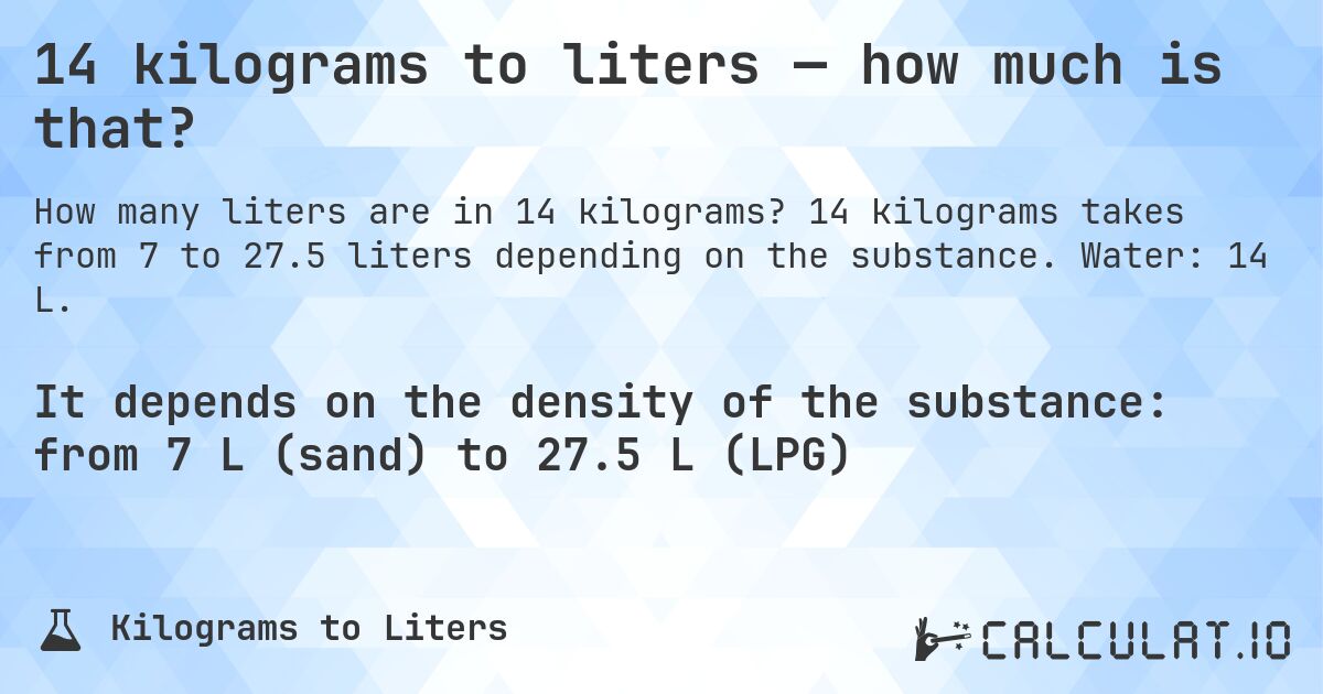 14 kilograms to liters — how much is that?. 14 kilograms takes from 7 to 27.5 liters depending on the substance. Water: 14 L.