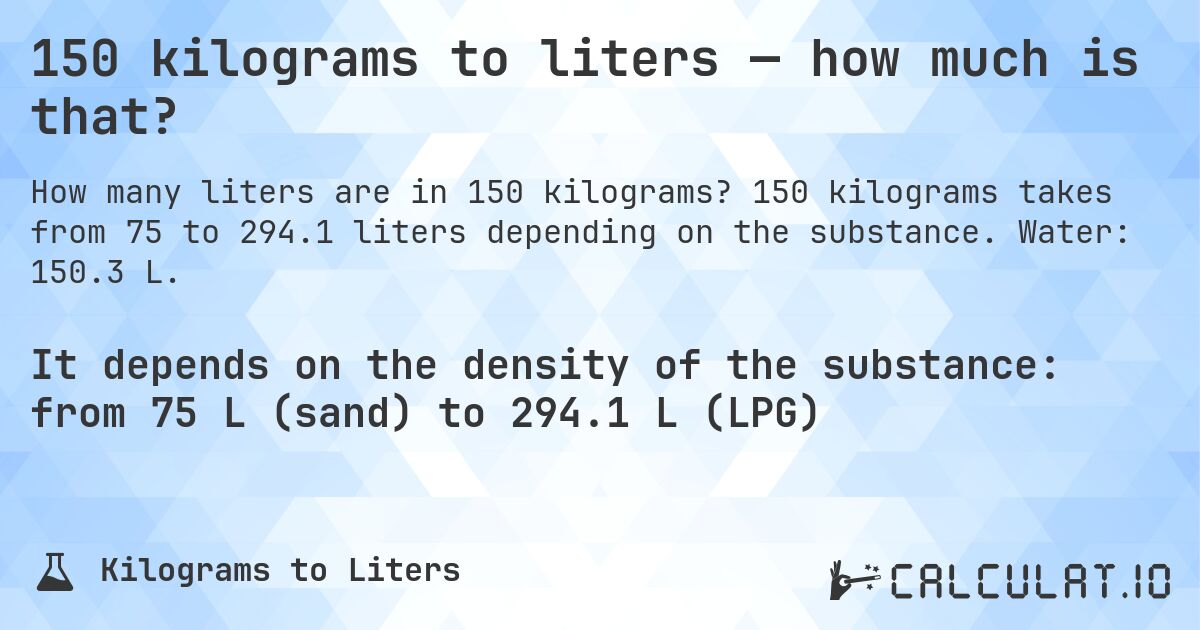 150 kilograms to liters — how much is that?. 150 kilograms takes from 75 to 294.1 liters depending on the substance. Water: 150.3 L.