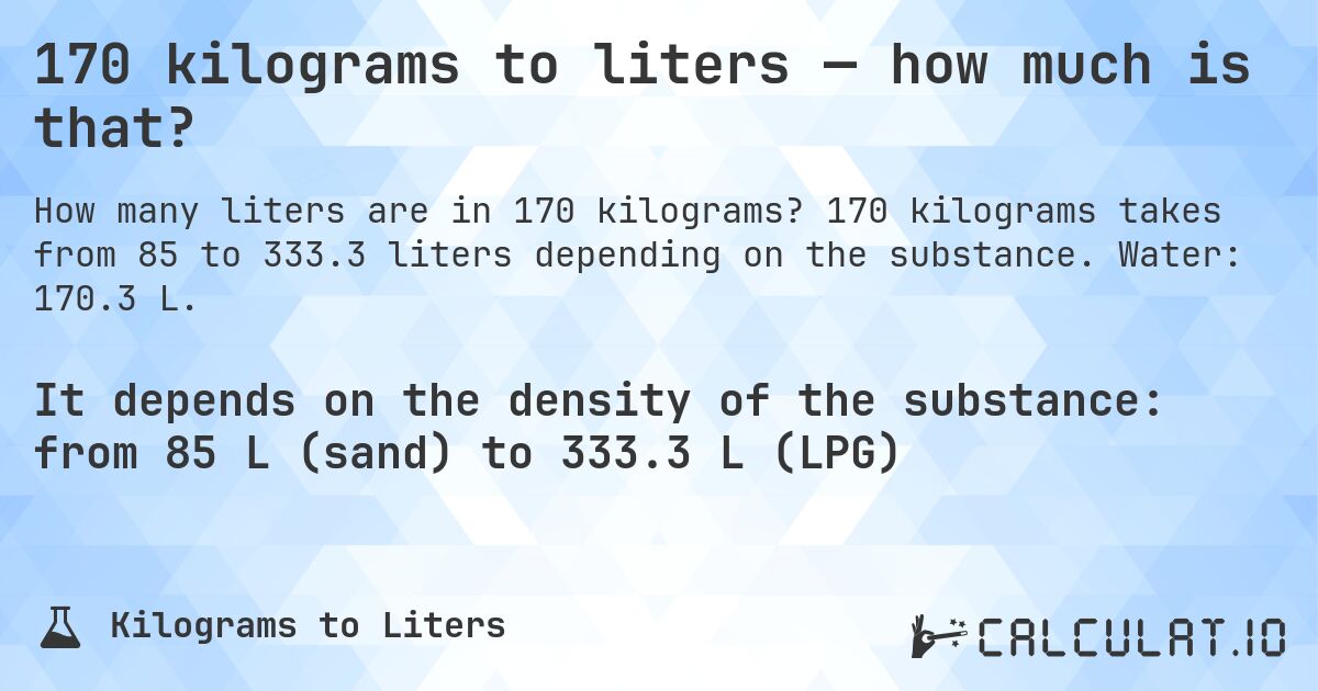 170 kilograms to liters — how much is that?. 170 kilograms takes from 85 to 333.3 liters depending on the substance. Water: 170.3 L.