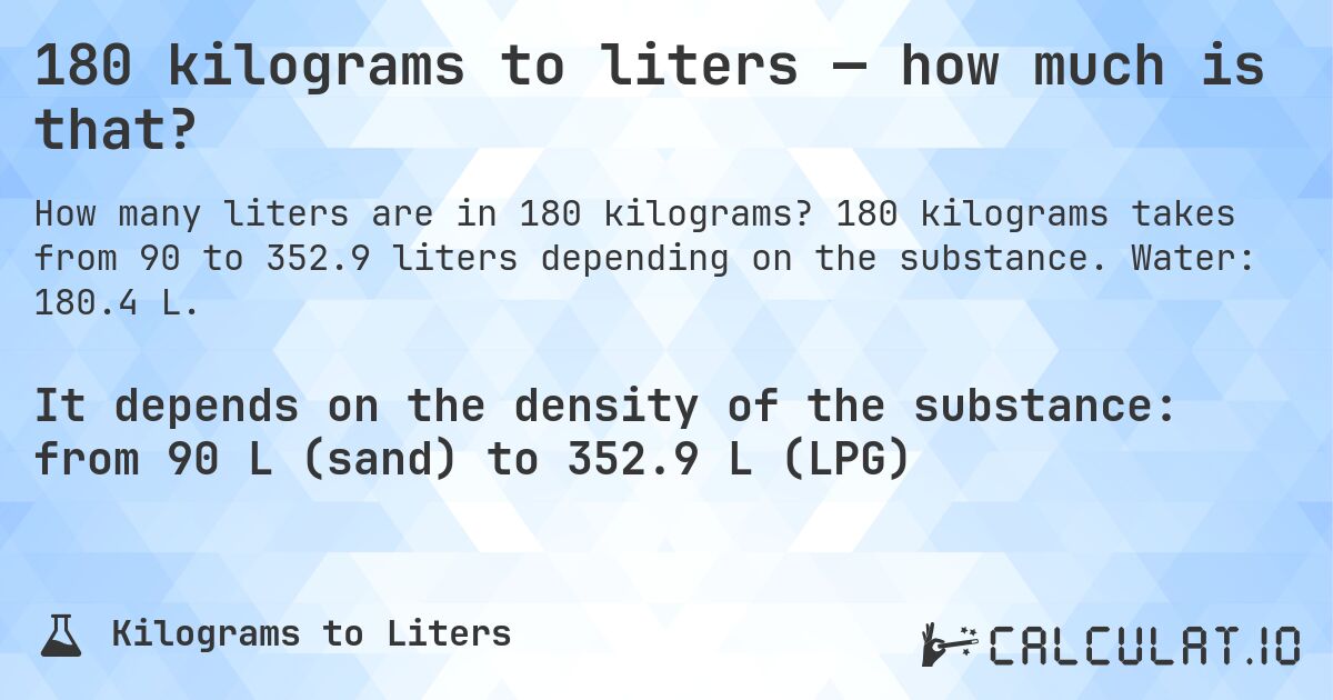 180 kilograms to liters — how much is that?. 180 kilograms takes from 90 to 352.9 liters depending on the substance. Water: 180.4 L.