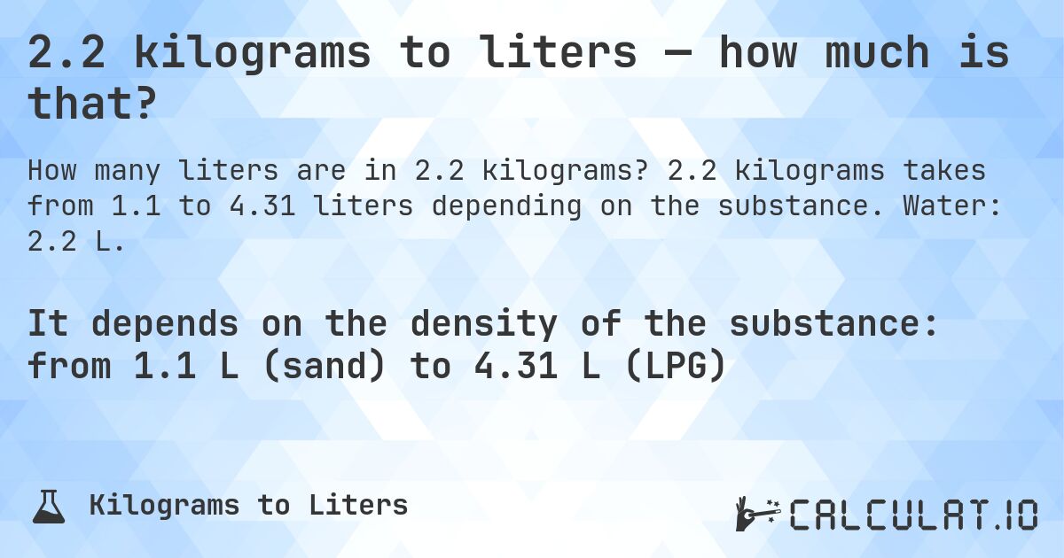 2.2 kilograms to liters — how much is that?. 2.2 kilograms takes from 1.1 to 4.31 liters depending on the substance. Water: 2.2 L.