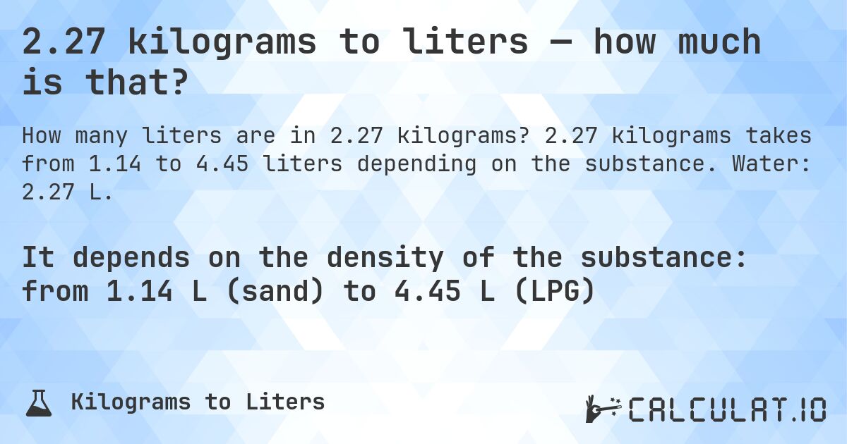 2.27 kilograms to liters — how much is that?. 2.27 kilograms takes from 1.14 to 4.45 liters depending on the substance. Water: 2.27 L.