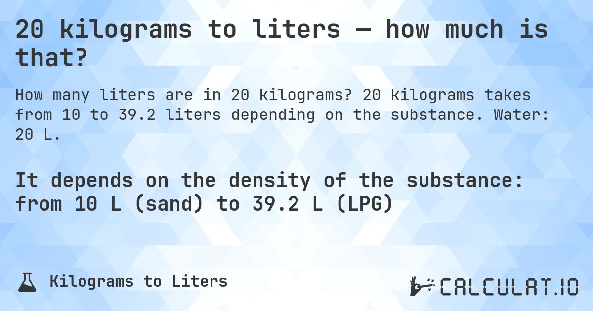 20 kilograms to liters — how much is that?. 20 kilograms takes from 10 to 39.2 liters depending on the substance. Water: 20 L.