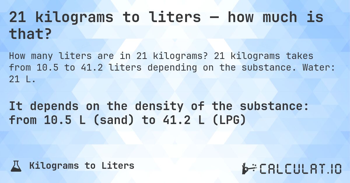 21 kilograms to liters — how much is that?. 21 kilograms takes from 10.5 to 41.2 liters depending on the substance. Water: 21 L.