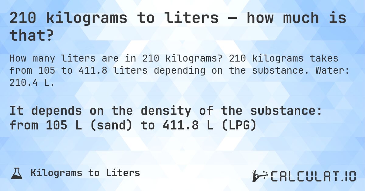 210 kilograms to liters — how much is that?. 210 kilograms takes from 105 to 411.8 liters depending on the substance. Water: 210.4 L.