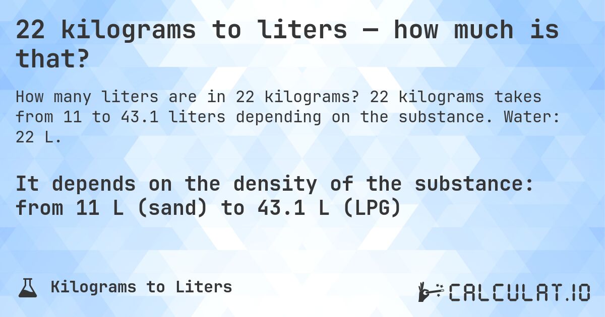 22 kilograms to liters — how much is that?. 22 kilograms takes from 11 to 43.1 liters depending on the substance. Water: 22 L.