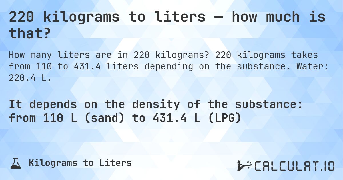220 kilograms to liters — how much is that?. 220 kilograms takes from 110 to 431.4 liters depending on the substance. Water: 220.4 L.