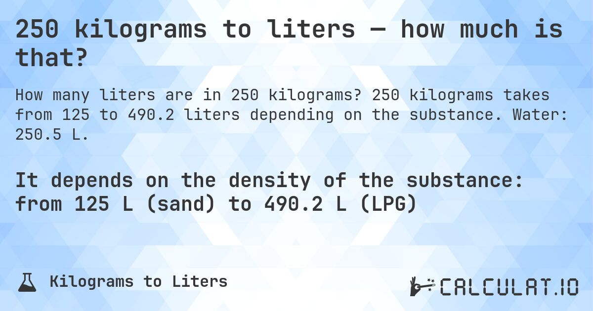 250 kilograms to liters — how much is that?. 250 kilograms takes from 125 to 490.2 liters depending on the substance. Water: 250.5 L.