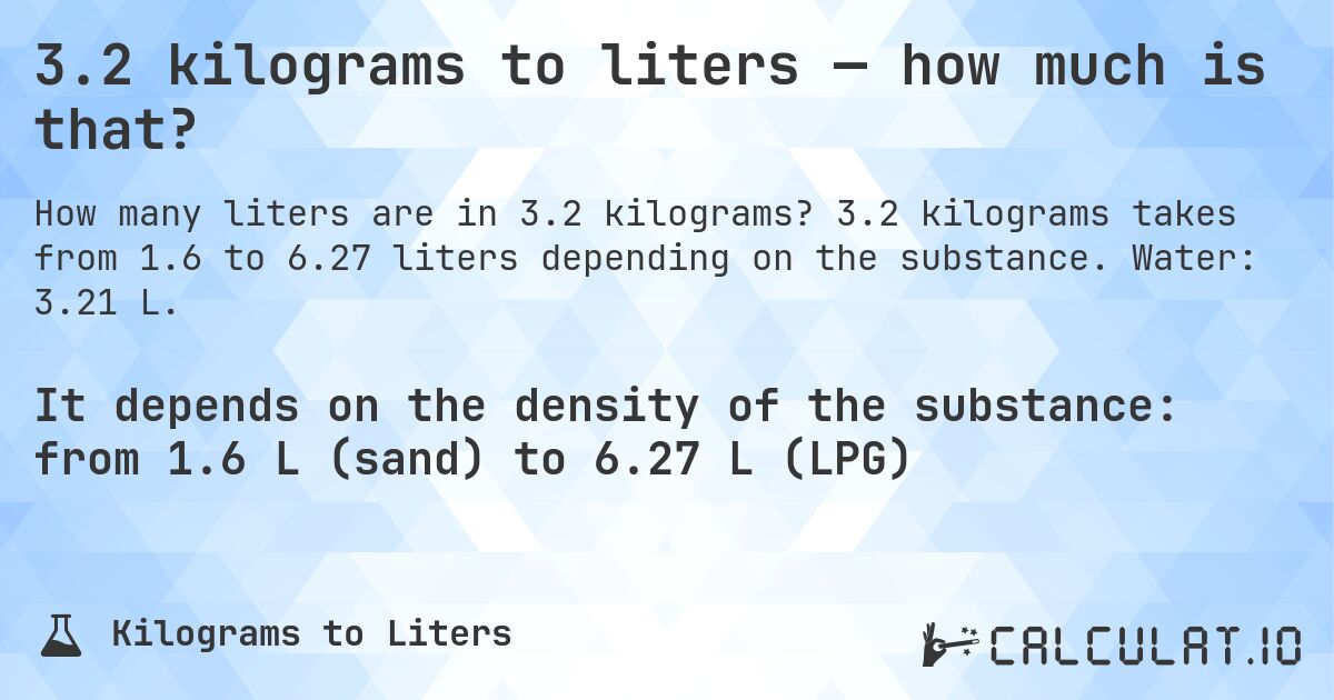 3.2 kilograms to liters — how much is that?. 3.2 kilograms takes from 1.6 to 6.27 liters depending on the substance. Water: 3.21 L.