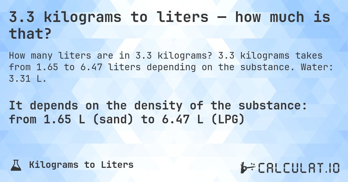 3.3 kilograms to liters — how much is that?. 3.3 kilograms takes from 1.65 to 6.47 liters depending on the substance. Water: 3.31 L.