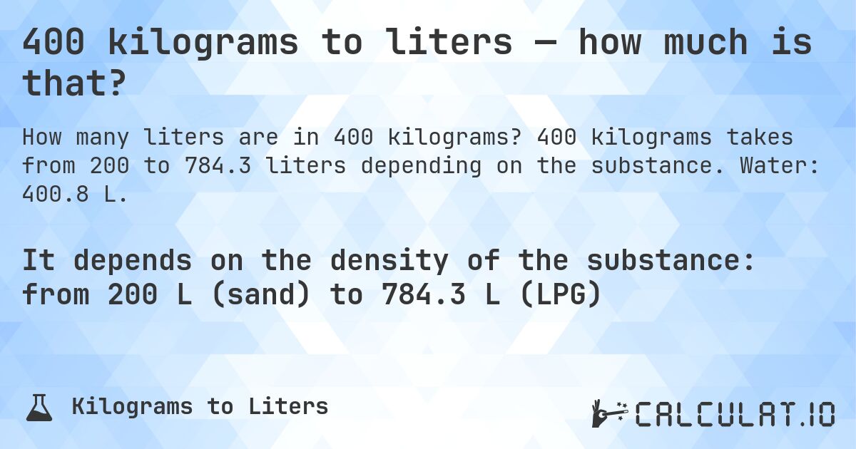 400 kilograms to liters — how much is that?. 400 kilograms takes from 200 to 784.3 liters depending on the substance. Water: 400.8 L.