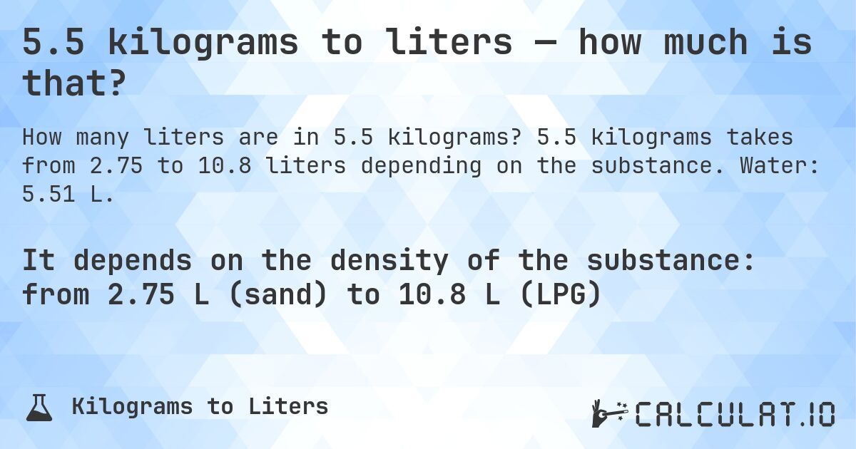 5.5 kilograms to liters — how much is that?. 5.5 kilograms takes from 2.75 to 10.8 liters depending on the substance. Water: 5.51 L.