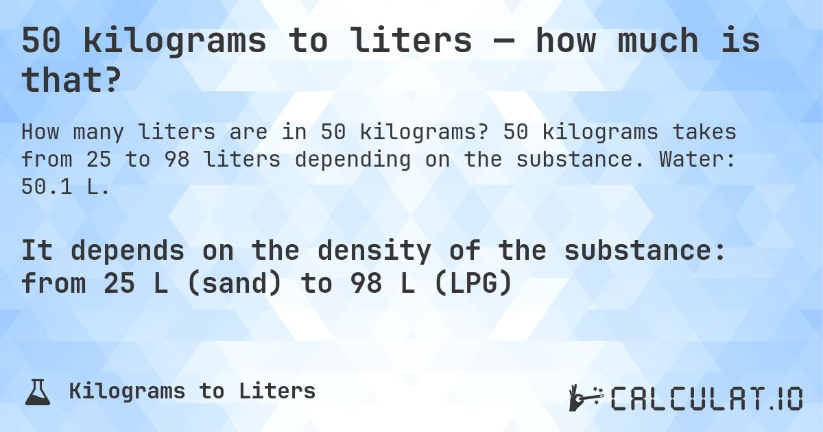 50 kilograms to liters — how much is that?. 50 kilograms takes from 25 to 98 liters depending on the substance. Water: 50.1 L.