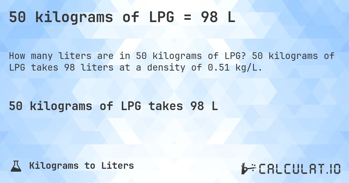 50 kilograms of LPG = 98 L. 50 kilograms of LPG takes 98 liters at a density of 0.51 kg/L.
