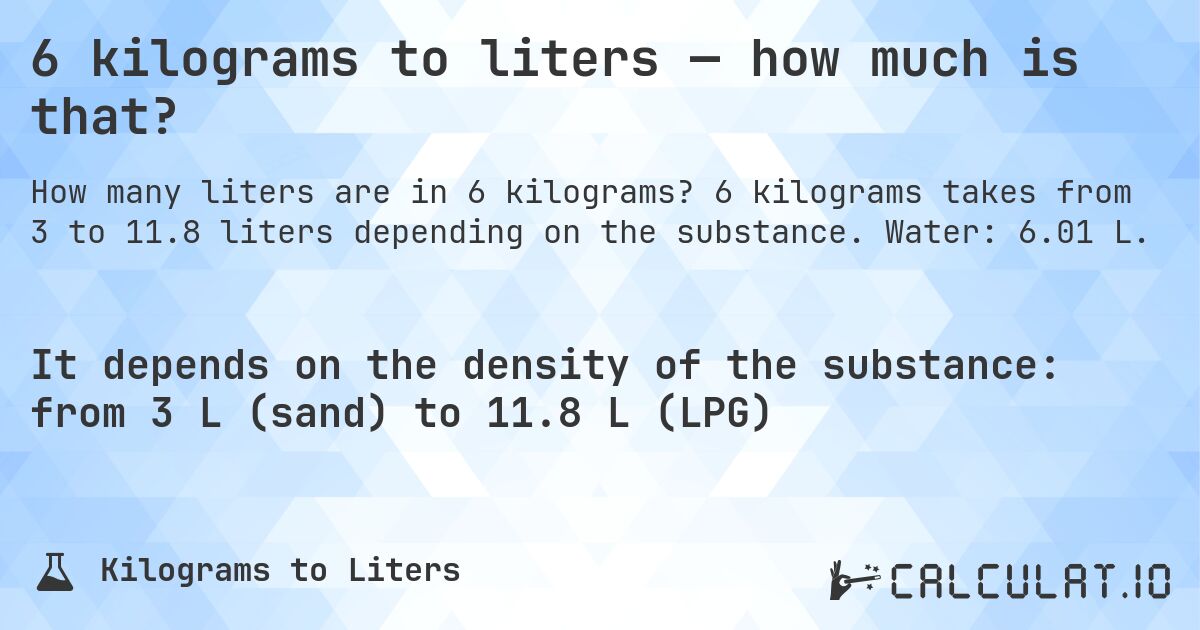 6 kilograms to liters — how much is that?. 6 kilograms takes from 3 to 11.8 liters depending on the substance. Water: 6.01 L.