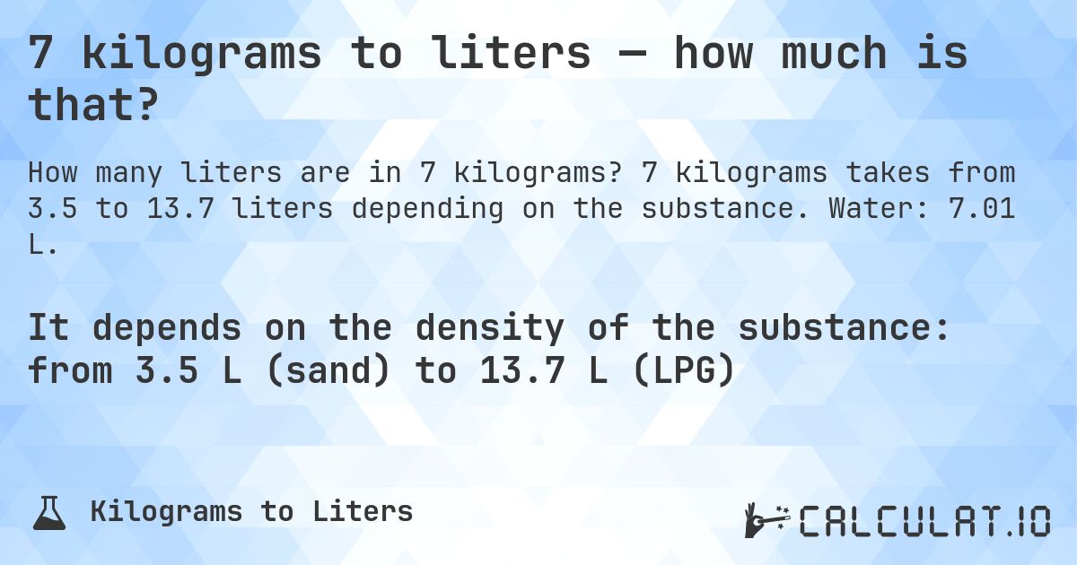 7 kilograms to liters — how much is that?. 7 kilograms takes from 3.5 to 13.7 liters depending on the substance. Water: 7.01 L.