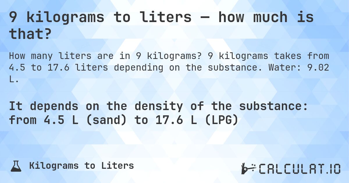9 kilograms to liters — how much is that?. 9 kilograms takes from 4.5 to 17.6 liters depending on the substance. Water: 9.02 L.
