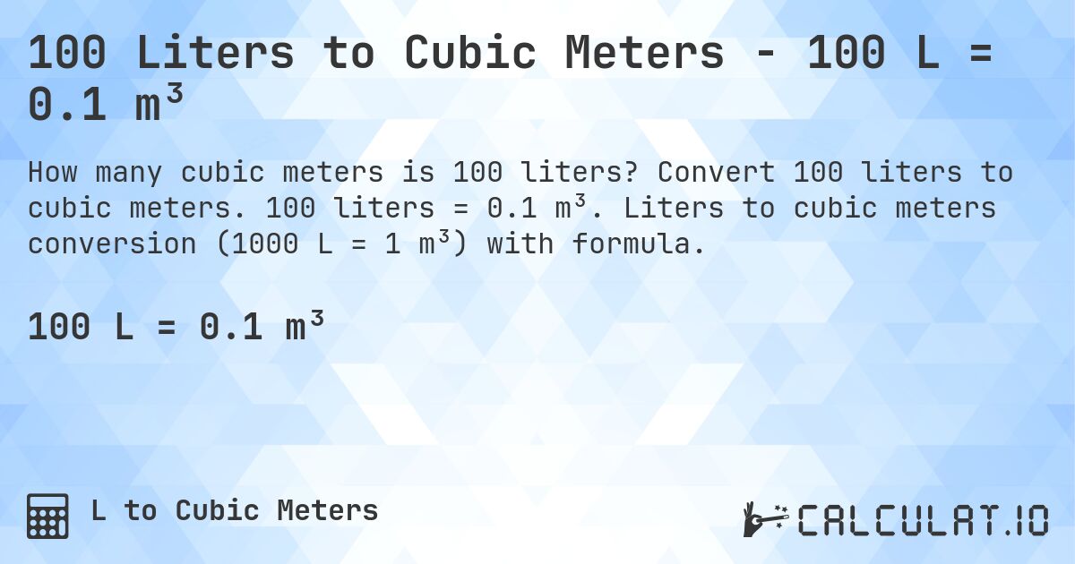 100 Liters to Cubic Meters - 100 L = 0.1 m³. Convert 100 liters to cubic meters. 100 liters = 0.1 m³. Liters to cubic meters conversion (1000 L = 1 m³) with formula.