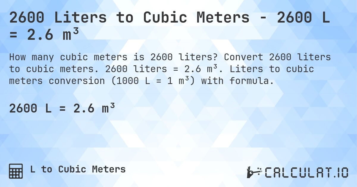 2600 Liters to Cubic Meters - 2600 L = 2.6 m³. Convert 2600 liters to cubic meters. 2600 liters = 2.6 m³. Liters to cubic meters conversion (1000 L = 1 m³) with formula.
