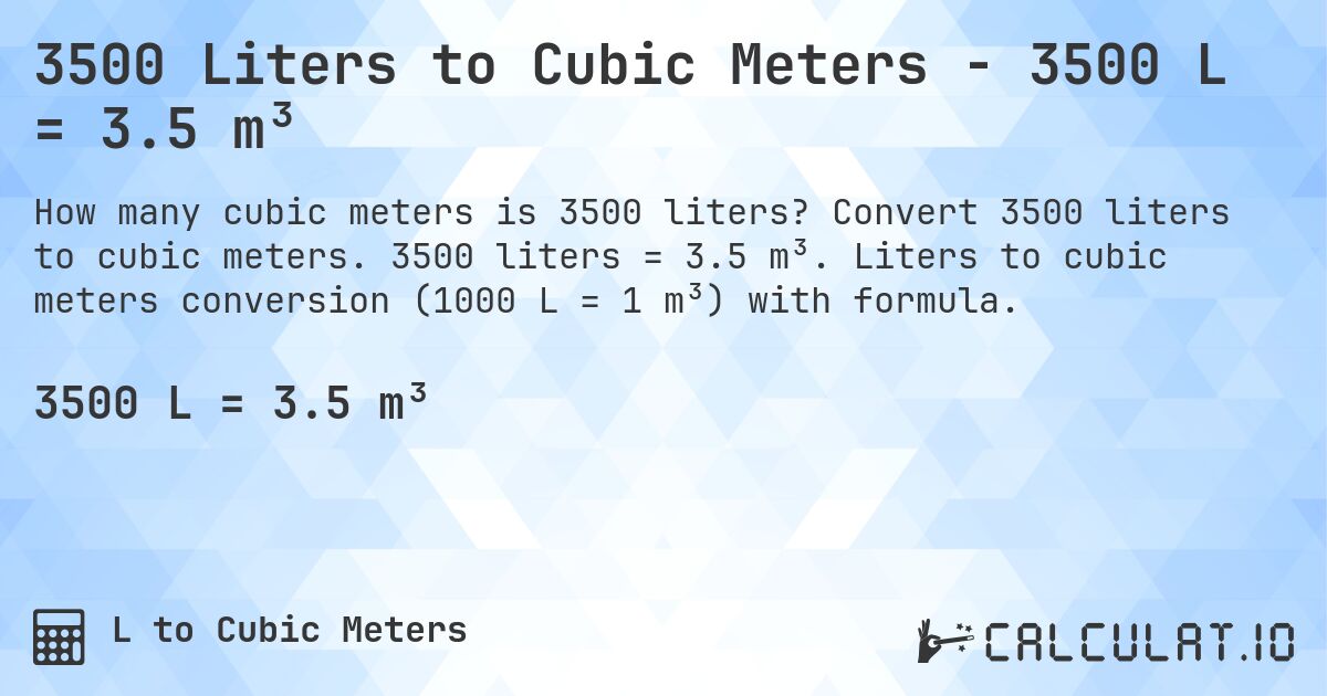 3500 Liters to Cubic Meters - 3500 L = 3.5 m³. Convert 3500 liters to cubic meters. 3500 liters = 3.5 m³. Liters to cubic meters conversion (1000 L = 1 m³) with formula.